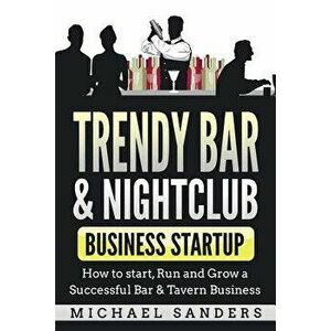 Trendy Bar & Nightclub Business Startup: How to Start, Run and Grow a Successful Bar & Tavern Business, Paperback - Michael Sanders imagine