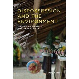 Dispossession and the Environment: Rhetoric and Inequality in Papua New Guinea, Paperback - Paige West imagine
