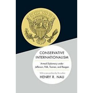 Conservative Internationalism: Armed Diplomacy Under Jefferson, Polk, Truman, and Reagan - Henry R. Nau imagine
