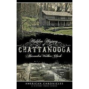 Hidden History of Chattanooga, Hardcover - Alexandra Walker Clark imagine