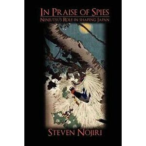 In Praise of Spies: Ninjutsu's Role in Shaping Japan, Paperback - Steven Nojiri imagine