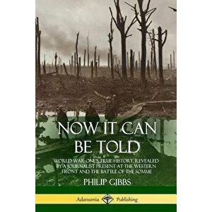 Now It Can Be Told: World War One's True History, Revealed by a Journalist Present at the Western Front and the Battle of the Somme, Paperback - Phili imagine