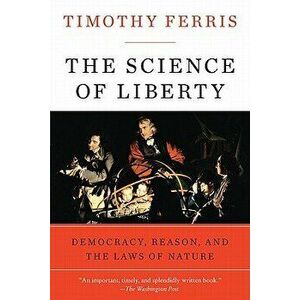 The Science of Liberty: Democracy, Reason, and the Laws of Nature, Paperback - Timothy Ferris imagine