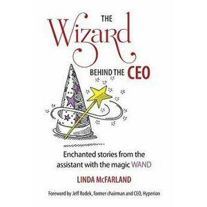 The Wizard Behind the CEO: Enchanted Stories from the Assistant with the Magic Wand, Paperback - Linda McFarland imagine