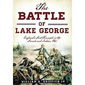 The Battle of Lake George: England's First Triumph in the French and Indian War, Paperback - William R. Griffith IV imagine