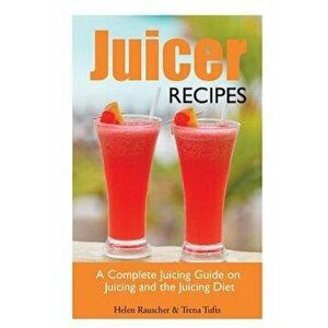 Juicer Recipes: A Complete Juicing Guide on Juicing and the Juicing Diet, Paperback - Helen Rauscher imagine