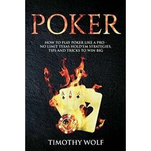 Poker: How to Play Poker Like a Pro - No Limit Texas Hold'em Strategies, Tips and Tricks to Win Big, Paperback - Timothy Wolf imagine