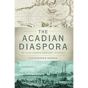 The Acadian Diaspora: An Eighteenth-Century History, Paperback - Christopher Hodson imagine