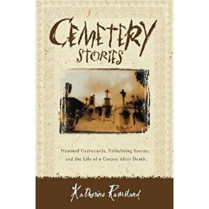 Cemetery Stories: Haunted Graveyards, Embalming Secrets, and the Life of a Corpse After Death, Paperback - Katherine Ramsland imagine