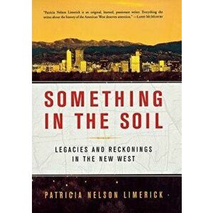 Something in the Soil: Legacies and Reckonings in the New West, Paperback - Patricia Nelson Limerick imagine