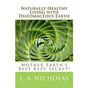 Naturally Healthy Living with Diatomaceous Earth: You, Your Home, and Your Pets Can Be Healthier Using Mother Earth's Best Kept Secret!, Paperback - L imagine