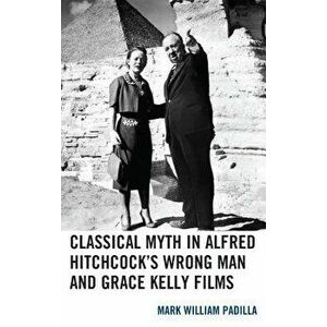 Classical Myth in Alfred Hitchcock's Wrong Man and Grace Kelly Films, Hardcover - Mark William Padilla imagine