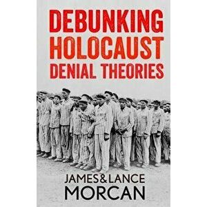 Debunking Holocaust Denial Theories: Two Non-Jews Affirm the Historicity of the Nazi Genocide, Paperback - James Morcan imagine