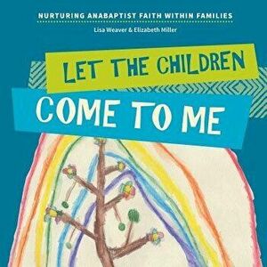 Let the Children Come to Me: Nurturing Anabaptist Faith Within Families, Paperback - Lisa Weaver imagine