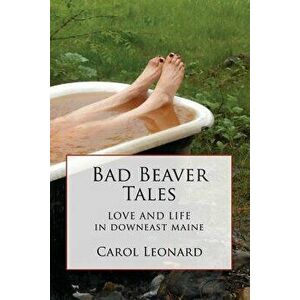 Bad Beaver Tales: Love and Life in Downeast Maine, Paperback - Carol Leonard imagine