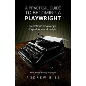 A Practical Guide to Becoming a Playwright: Real World Knowledge, Experience and Insight, Paperback - Andrew Biss imagine