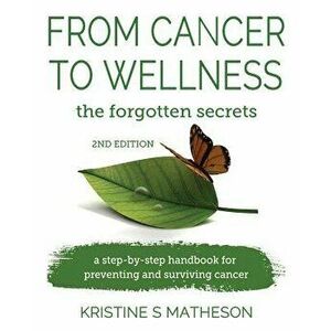 From Cancer to Wellness: The Forgotten Secrets - Kristine S. Matheson imagine