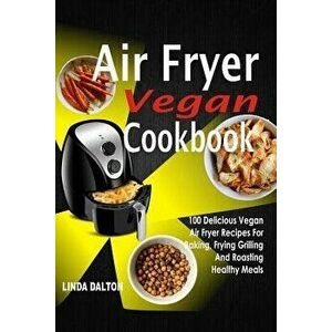 Air Fryer Vegan Cookbook: 100 Delicious Vegan Air Fryer Recipes for Baking, Frying Grilling and Roasting Healthy Meals, Paperback - Linda Dalton imagine