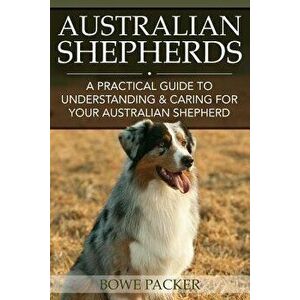 Australian Shepherds: A Practical Guide to Understanding & Caring for Your Australian Shepherd, Paperback - Bowe Packer imagine