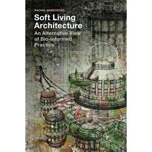 Soft Living Architecture: An Alternative View of Bio-Informed Practice, Hardcover - Rachel Armstrong imagine