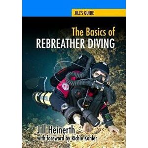 The Basics of Rebreather Diving: Beyond Scuba to Explore the Underwater World, Paperback - Jill Heinerth imagine