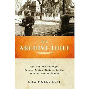 Aachive Thief: The Man Who Salvaged French Jewish History in the Wake of the Holocaust - Lisa Moses Leff imagine