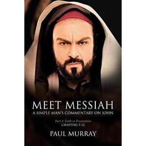 Faith or Frustration: A Simple Man's Commentary on John: Part 2: Meet Messiah: Chapters 5-12, Paperback - Paul Murray imagine