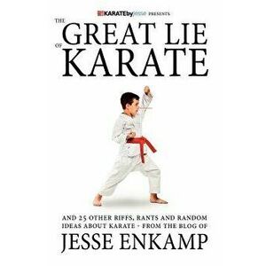 The Great Lie of Karate: And 25 Other Riffs, Rants and Random Ideas about Karate, Paperback - Jesse Enkamp imagine