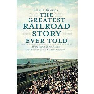 The Greatest Railroad Story Ever Told: Henry Flagler & the Florida East Coast Railway's Key West Extension, Paperback - Seth H. Bramson imagine