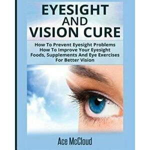 Eyesight and Vision Cure: How to Prevent Eyesight Problems: How to Improve Your Eyesight: Foods, Supplements and Eye Exercises for Better Vision, Pape imagine
