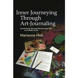 Inner Journeying Through Art-Journaling: Learning to See and Record Your Life as a Work of Art, Paperback - Marianne Hieb imagine