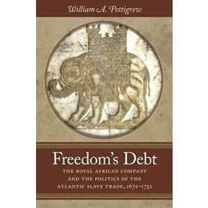 Freedom's Debt: The Royal African Company and the Politics of the Atlantic Slave Trade, 1672-1752, Paperback - William A. Pettigrew imagine