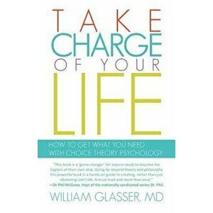 Take Charge of Your Life: How to Get What You Need with Choice-Theory Psychology, Paperback - William Glasser MD imagine