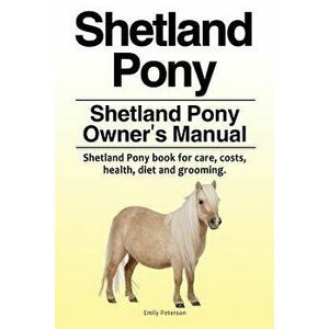 Shetland Pony. Shetland Pony Owner's Manual. Shetland Pony Book for Care, Costs, Health, Diet and Grooming., Paperback - Emily Peterson imagine