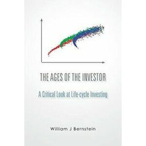 The Ages of the Investor: A Critical Look at Life-Cycle Investing, Paperback - William J. Bernstein imagine