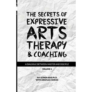 The Secrets of Expressive Arts Therapy & Coaching: A Dialogue Between Master and Disciple (Volume 1), Paperback - Dr Avi Goren-Bar imagine