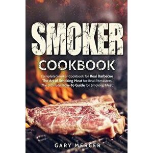 Smoker Cookbook: Complete Smoker Cookbook for Real Barbecue, the Art of Smoking Meat for Real Pitmasters, the Ultimate How-To Guide for, Paperback - G imagine