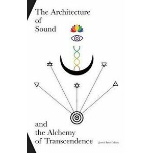The Architecture of Sound and the Alchemy of Transcendence, Paperback - Jarrod Byrne Mayer imagine
