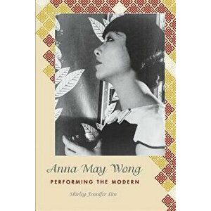 Anna May Wong: Performing the Modern, Paperback - Shirley Jennifer Lim imagine