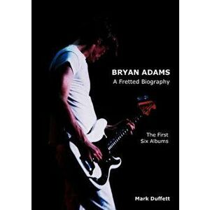 Bryan Adams: A Fretted Biography - The First Six Albums, Paperback - Mark Duffett imagine