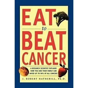 Eat to Beat Cancer: A Research Scientist Explains How You and Your Family Can Avoid Up to 90% of All Cancers, Paperback - J. Robert Hatherill imagine