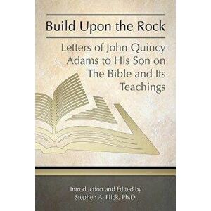 Build Upon the Rock: Letters of John Quincy Adams to His Son on the Bible and Its Teachings, Paperback - John Quincy, Former Ow Adams imagine