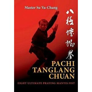 Pachi Tanglang Chuan: Eight Ultimate Praying Mantis, Paperback - Yu-Chang Su imagine