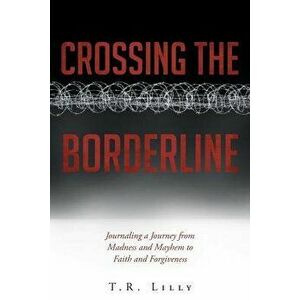 Crossing the Borderline: Journaling a Journey from Madness and Mayhem to Faith and Forgiveness - T. R. Lilly imagine