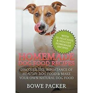 Homemade Dog Food Recipes: Discover the Importance of Healthy Dog Food & Make Your Own Natural Dog Food, Paperback - Bowe Packer imagine