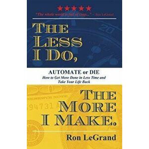 The Less I Do, the More I Make: Automate or Die: How to Get More Done in Less Time and Take Your Life Back, Paperback - Ron LeGrand imagine