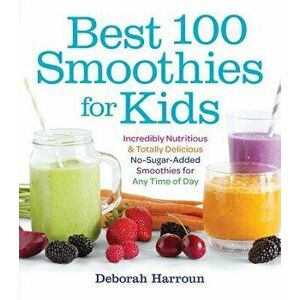 Best 100 Smoothies for Kids: Incredibly Nutritious and Totally Delicious No-Sugar-Added Smoothies for Any Time of Day, Paperback - Deborah Harroun imagine