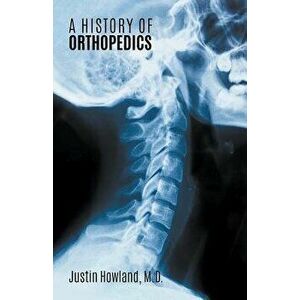 A History of Orthopedics, Paperback - M. D. Justin Howland imagine