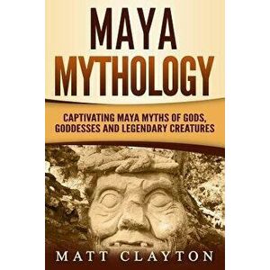 Maya Mythology: Captivating Maya Myths of Gods, Goddesses and Legendary Creatures, Paperback - Matt Clayton imagine