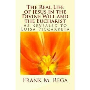 The Real Life of Jesus in the Divine Will and the Eucharist: As Revealed to Luisa Piccarreta, Paperback - Frank M. Rega imagine